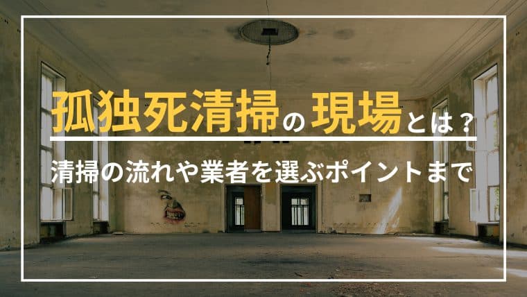 孤独死清掃の現場とは?清掃の流れや業者を選ぶポイントまで