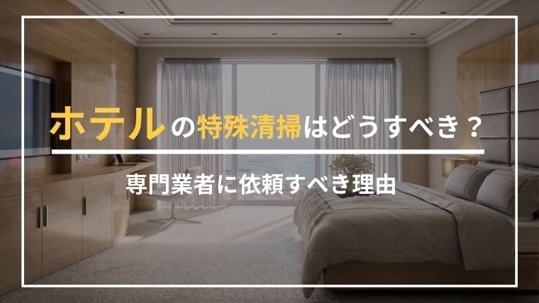 ホテルで特殊清掃が必要なときはどうすれば?専門業者に依頼すべき理由を解説!