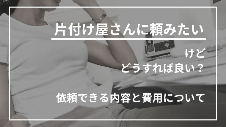片付け屋さんには何が依頼できる?料金や選び方を解説