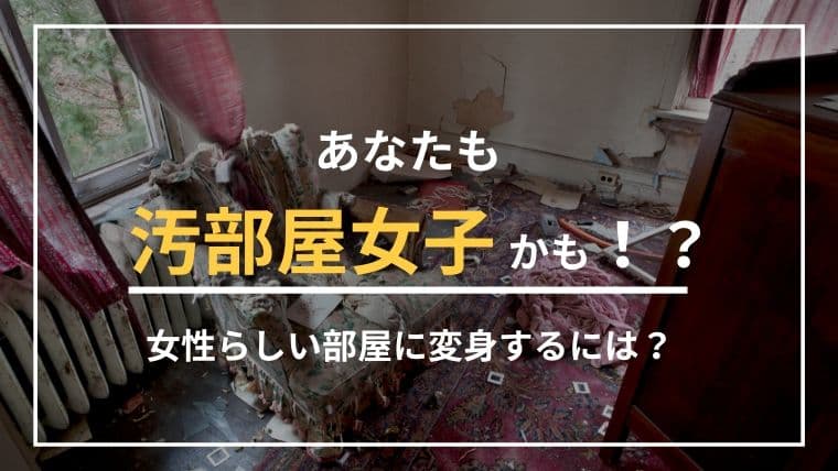 あなたも『汚部屋女子』かも?汚部屋度のチェックと上手な片付け方法を解説します
