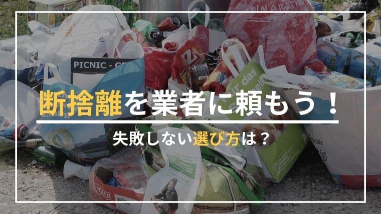 部屋のものを全部捨てたいなら業者に断捨離を頼む!3つのメリットと失敗しない選び方
