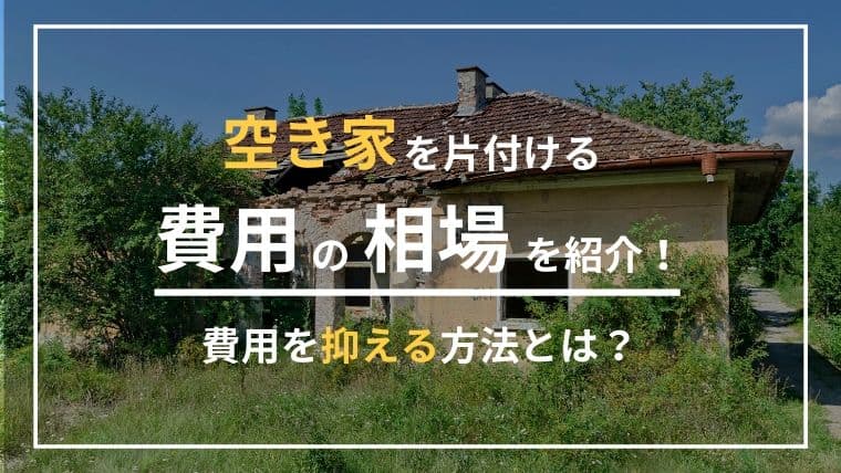 空き家の片付け費用はどのくらい?2つの方法で安く抑えて賢く頼もう