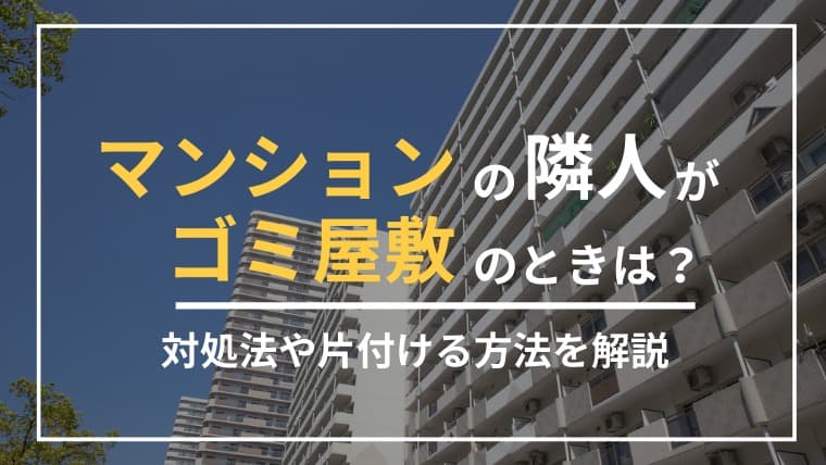 マンションの隣人がゴミ屋敷!対処法や片付ける方法を解説