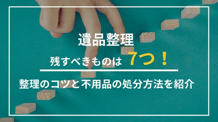 遺品整理で残すものはこの7つ!後悔しない判断手順と処分方法