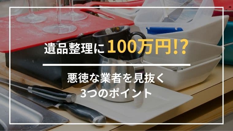 遺品整理に100万円かかるって本当?高額請求の理由と避けるための業者選び