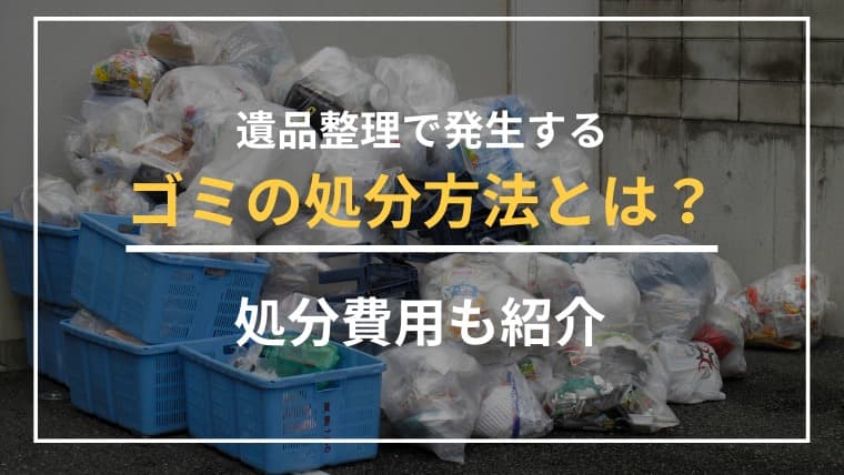 【保存版】遺品整理で出るゴミの種類と処分方法!業者に頼むべき理由と注意点も解説
