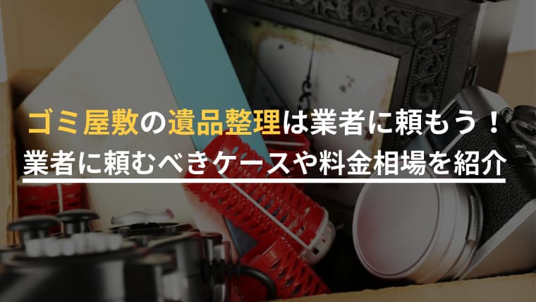 【遺品整理×ゴミ屋敷】放置の末路と後悔しない業者選び|費用・リスク・手順を完全解説