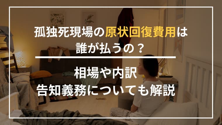 孤独死現場の原状回復費用は誰が払うの?相場や内訳、告知義務についても解説
