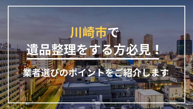 【川崎市で遺品整理をお考えの方へ】川崎で信頼される業者選び・費用・注意点を徹底解説