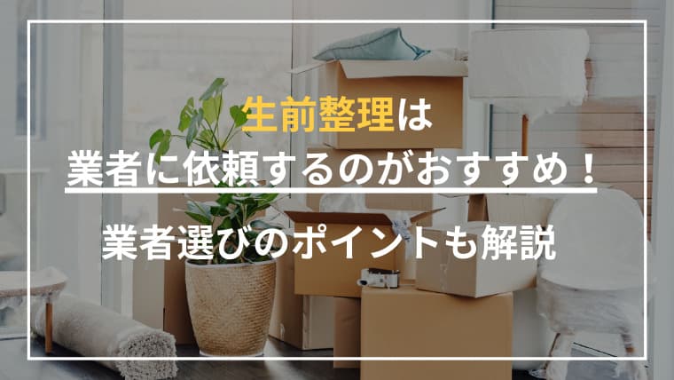 生前整理は業者に依頼するのがおすすめ!業者選びのポイントも解説