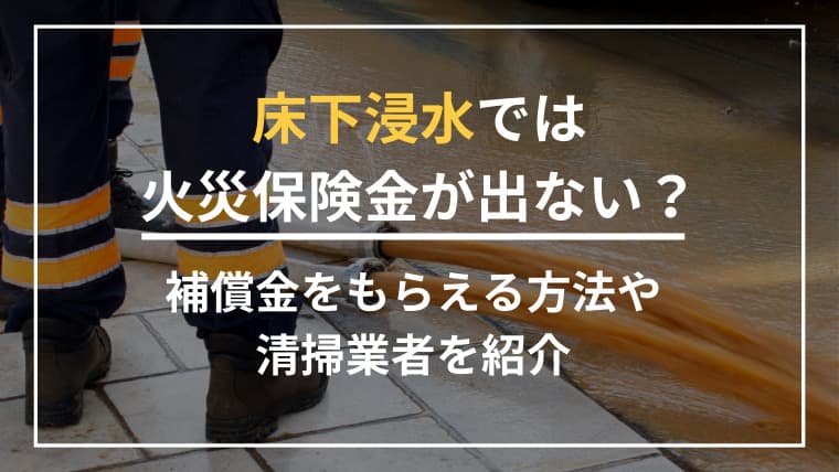 床下浸水では火災保険金が出ない?補償金をもらえる方法はあります!