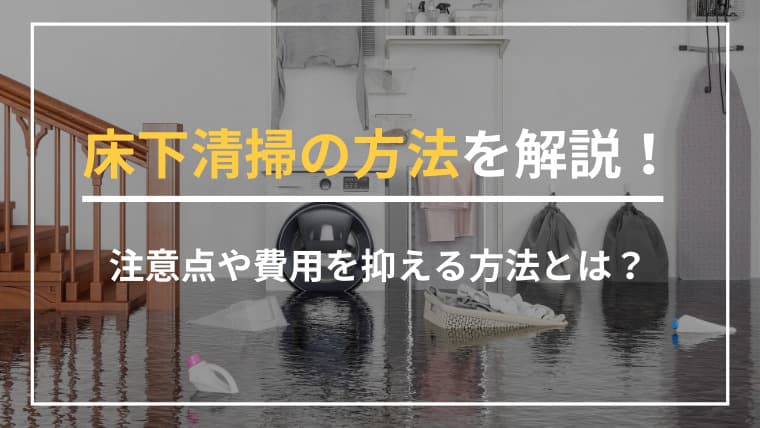 床下清掃の方法を具体的に解説します!注意点や費用を抑える方法とは