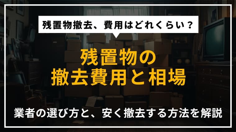 残置物の撤去費用はいくら?業者の選び方や安く撤去する方法を紹介