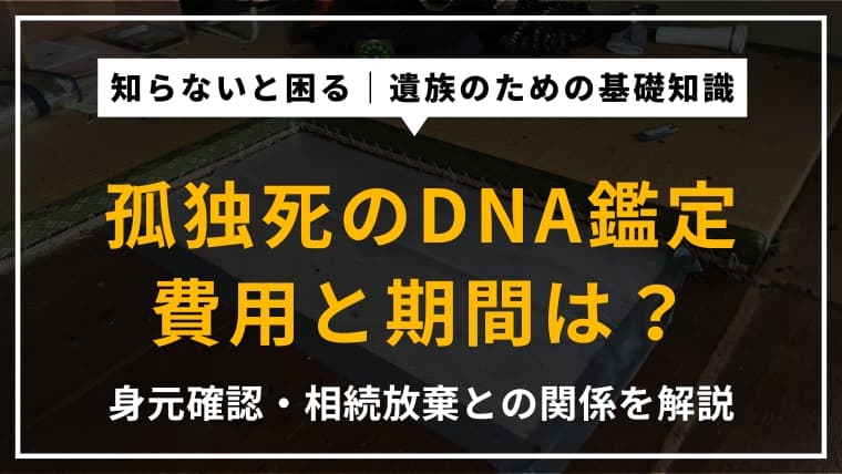 孤独死のDNA鑑定にかかる費用や期間|身元確認の必要性や相続放棄について
