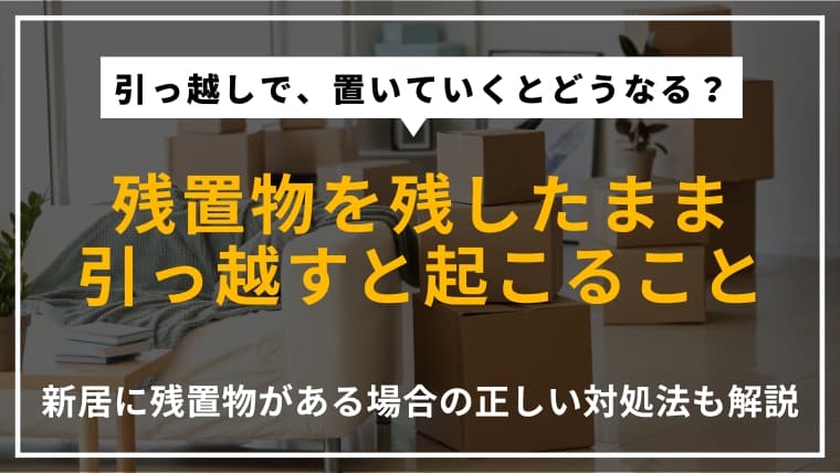 引っ越しで残置物を置いていくとどうなる?新居に残置物があるときの対処法も解説