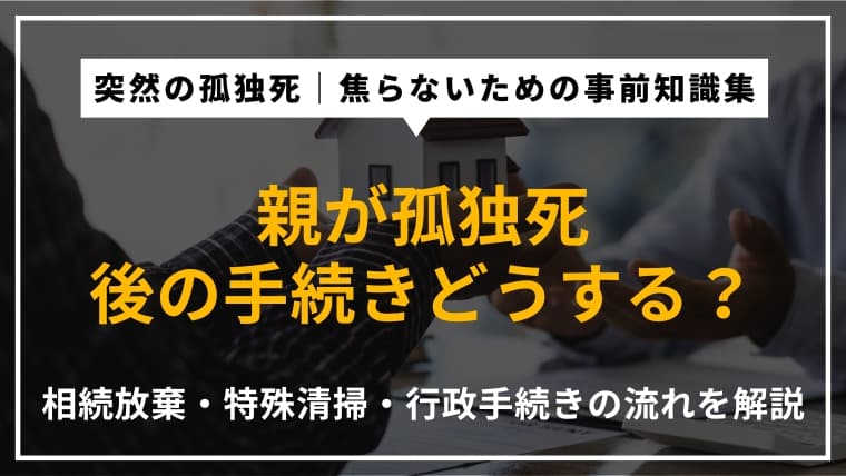 親が孤独死した後の手続き|相続放棄の期限や特殊清掃など、後始末の流れを徹底解説