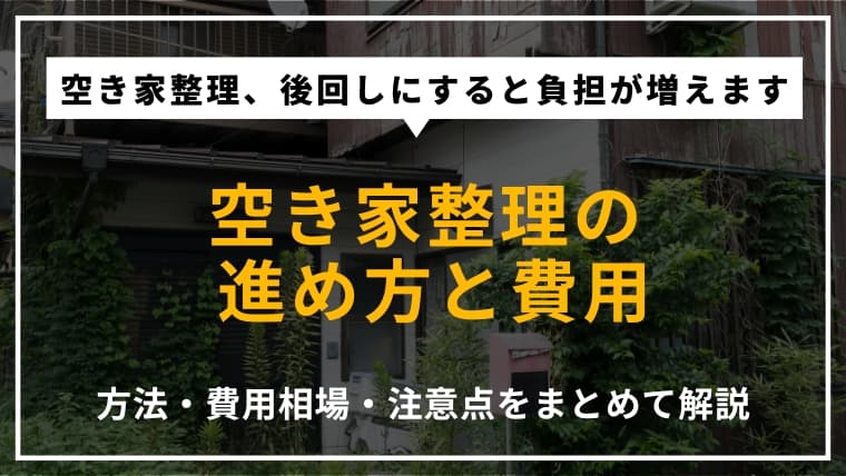 空き家整理はどうやって進める?方法やかかる費用、注意点まで徹底解説