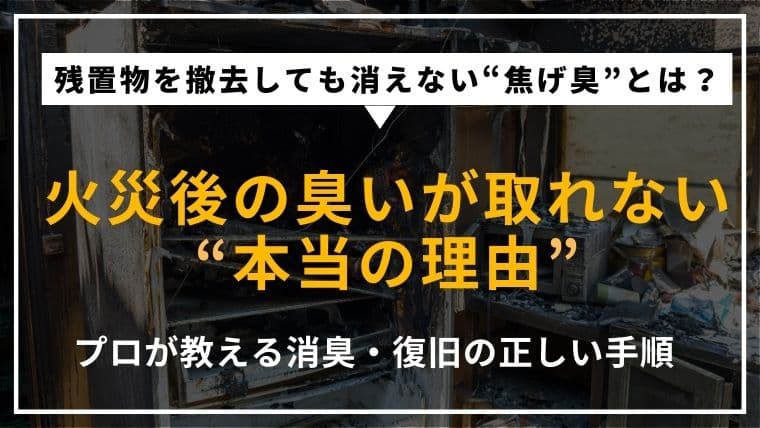 残置物撤去後も火災の臭いが残るのはなぜ?原因やリスク、消臭方法をプロが解説!