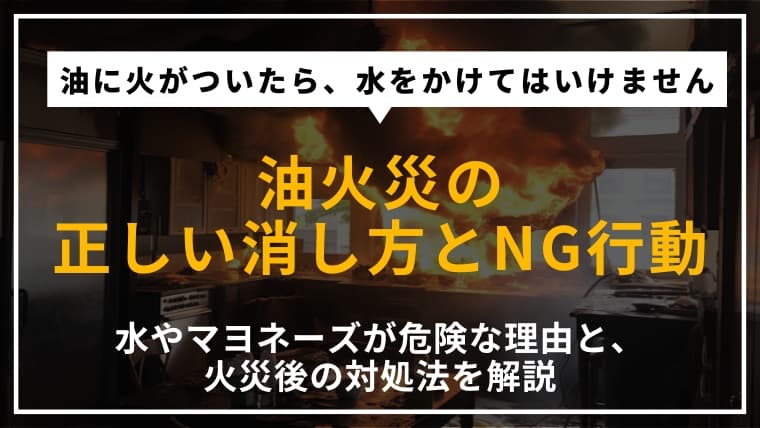 油火災の正しい消し方|水やマヨネーズがダメな理由や火災後の対処法を解説