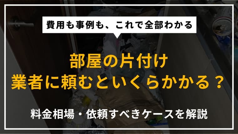 家や部屋の片付けを業者に頼む際の料金相場は?依頼すべきケースや実際の事例を紹介