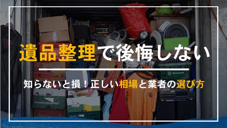 遺品整理の見積もりで後悔する人が続出。正しい相場と業者の選び方とは?