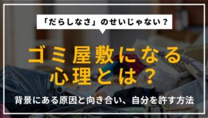 ゴミ屋敷になる心理的背景を解説するアイキャッチ画像。片付けられない原因を深掘りし、自分自身と向き合うためのヒントを提示。