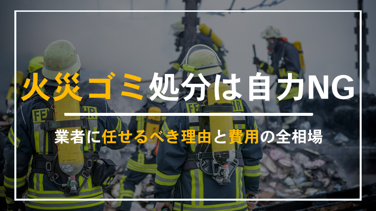 火災ごみの処分は自力NG？業者に任せるべき理由と費用の相場を解説する2025年版のアイキャッチ画像