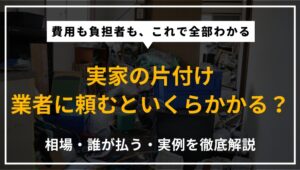 実家の片付けを業者に依頼した場合の費用相場・負担者の考え方・実際の事例を専門家が解説したアイキャッチ画像