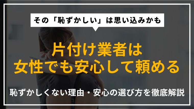 片付け業者に頼るのが恥ずかしいと感じる女性向けに、安心して依頼できる理由と対策を専門家が解説したアイキャッチ画像
